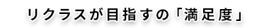 リクラスが目指すの「満足度」